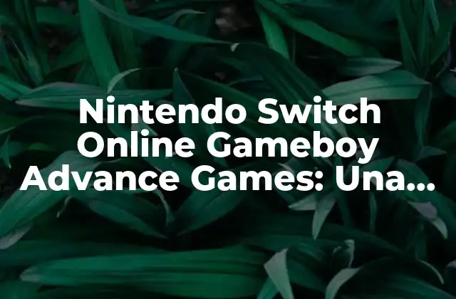 Nintendo Switch Online Gameboy Advance Games: una Guía Completa
