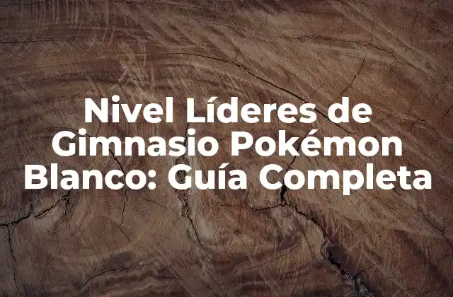 Nivel Líderes de Gimnasio Pokémon Blanco: Guía Completa