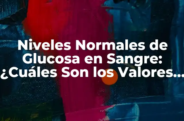 Niveles Normales de Glucosa en Sangre: ¿cuáles Son los Valores Ideales?