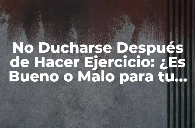 No Ducharse Después de Hacer Ejercicio: ¿es Bueno o Malo para Tu Salud?