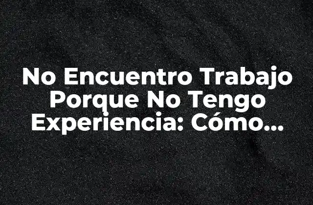 No Encuentro Trabajo Porque No Tengo Experiencia: Cómo Superar Este Obstáculo