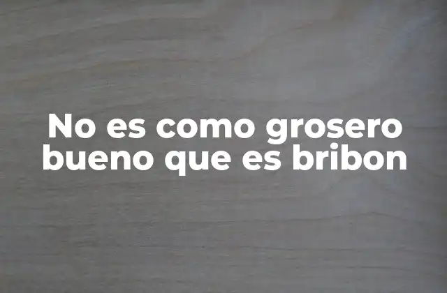 No es como Grosero Bueno que es Bribon