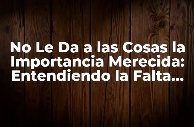 No Le Da a las Cosas la Importancia Merecida: Entendiendo la Falta de Priorización