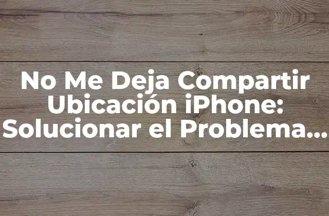 No Me Deja Compartir Ubicación Iphone: Solucionar el Problema de Privacidad