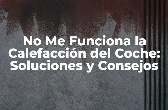 No Me Funciona la Calefacción Del Coche: Soluciones y Consejos