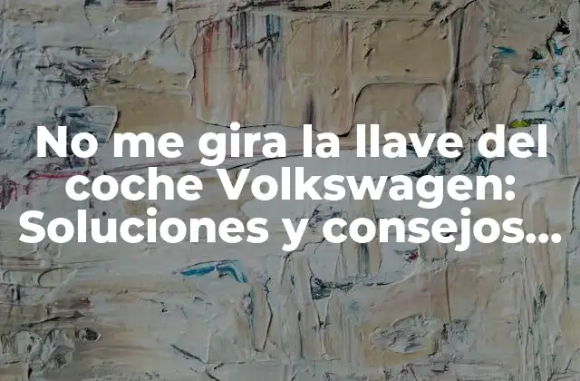 No Me Gira la Llave Del Coche Volkswagen: Soluciones y Consejos Prácticos