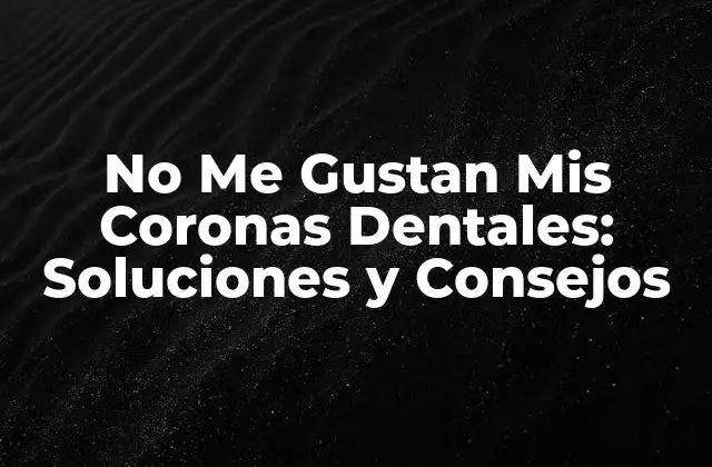 Razones por las que No Te Gustan Tus Coronas Dentales