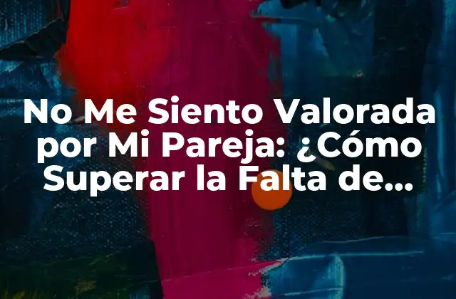 No Me Siento Valorada por Mi Pareja: ¿cómo Superar la Falta de Afecto en la Relación?