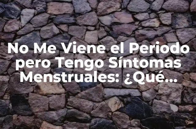 No Me Viene el Periodo pero Tengo Síntomas Menstruales: ¿qué Pasa?