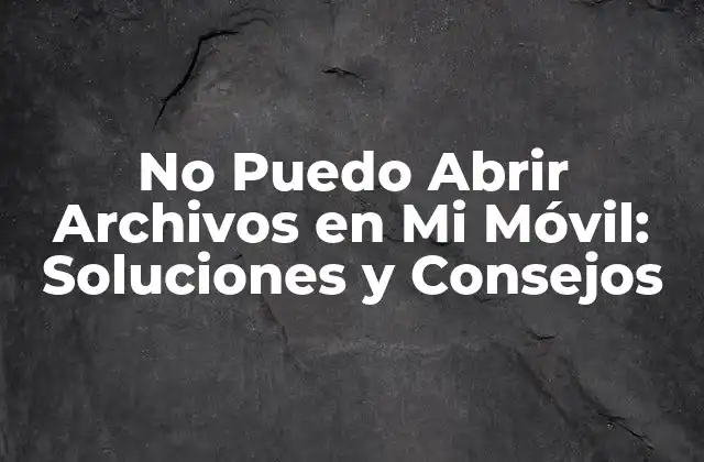 No Puedo Abrir Archivos en Mi Móvil: Soluciones y Consejos