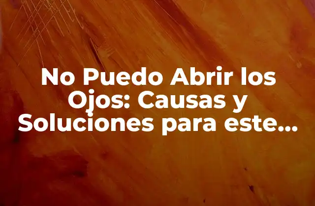 No Puedo Abrir los Ojos: Causas y Soluciones para Este Problema Común