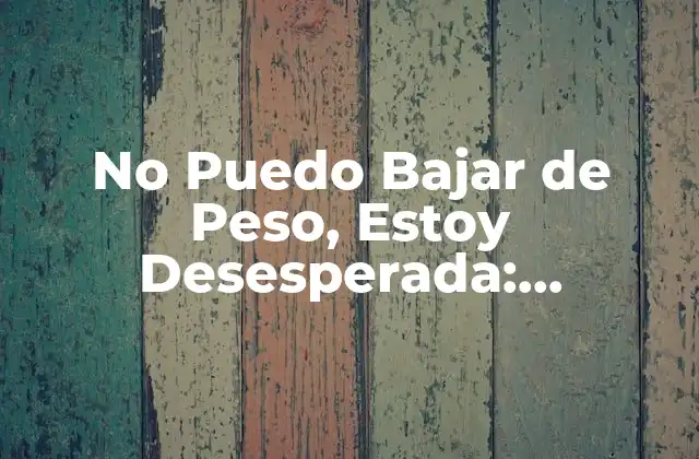 No Puedo Bajar de Peso, Estoy Desesperada: Soluciones Reales para Superar la Frustración