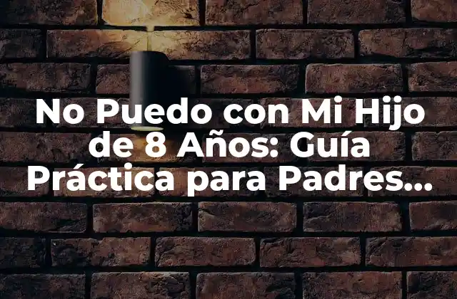 No Puedo con Mi Hijo de 8 Años: Guía Práctica para Padres Frustrados