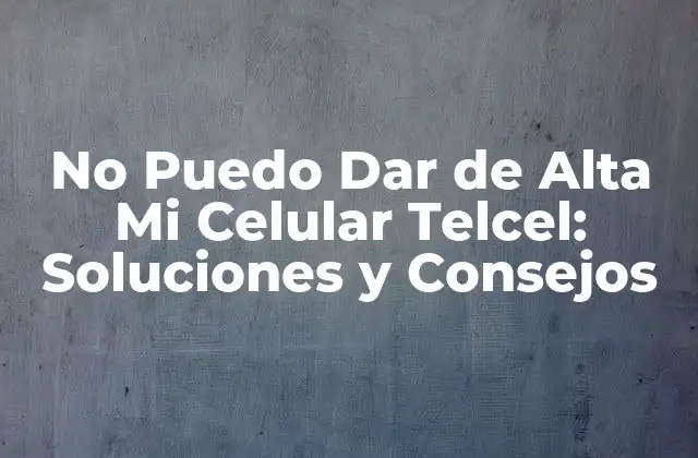 No Puedo Dar de Alta Mi Celular Telcel: Soluciones y Consejos
