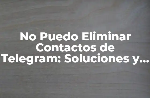 No Puedo Eliminar Contactos de Telegram: Soluciones y Trucos