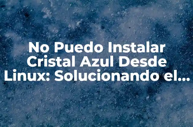 No Puedo Instalar Cristal Azul desde Linux: Solucionando el Problema