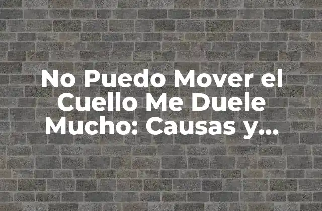 No Puedo Mover el Cuello Me Duele Mucho: Causas y Soluciones