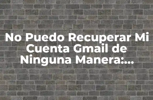 No Puedo Recuperar Mi Cuenta Gmail de Ninguna Manera: Soluciones y Ayuda Urgente