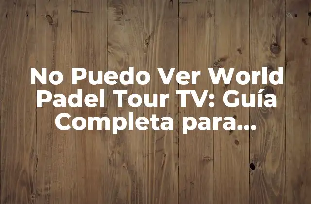 No Puedo Ver World Padel Tour Tv: Guía Completa para Acceder Al Canal