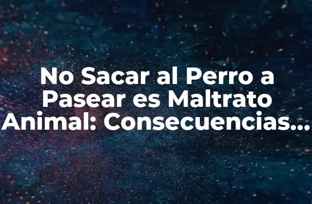 No Sacar Al Perro a Pasear es Maltrato Animal: Consecuencias y Soluciones