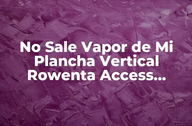 No Sale Vapor de Mi Plancha Vertical Rowenta Access Steam: Soluciones y Guía de Resolución