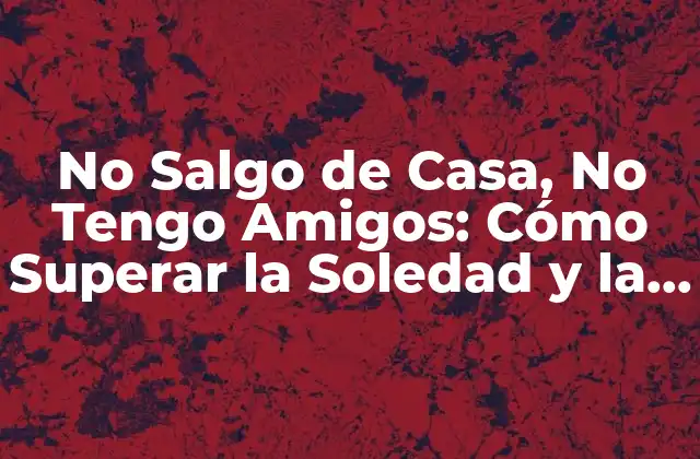 No Salgo de Casa, No Tengo Amigos: Cómo Superar la Soledad y la Falta de Compañía