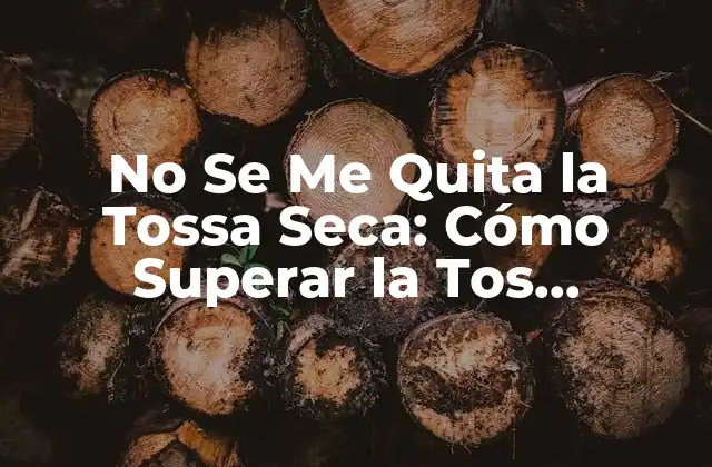 No Se Me Quita la Tossa Seca: Cómo Superar la Tos Persistente