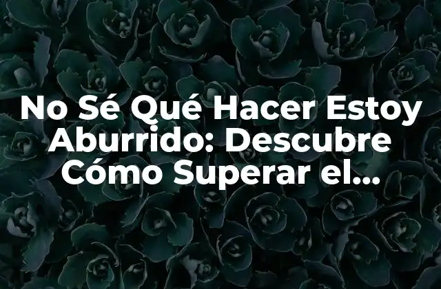 No Sé Qué Hacer Estoy Aburrido: Descubre Cómo Superar el Aburrimiento