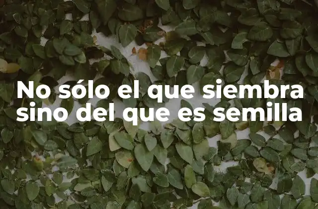 No Sólo el que Siembra sino Del que es Semilla