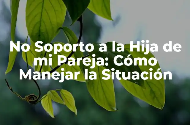 No Soporto a la Hija de Mi Pareja: Cómo Manejar la Situación