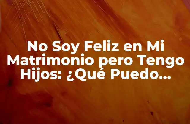 No Soy Feliz en Mi Matrimonio pero Tengo Hijos: ¿qué Puedo Hacer?