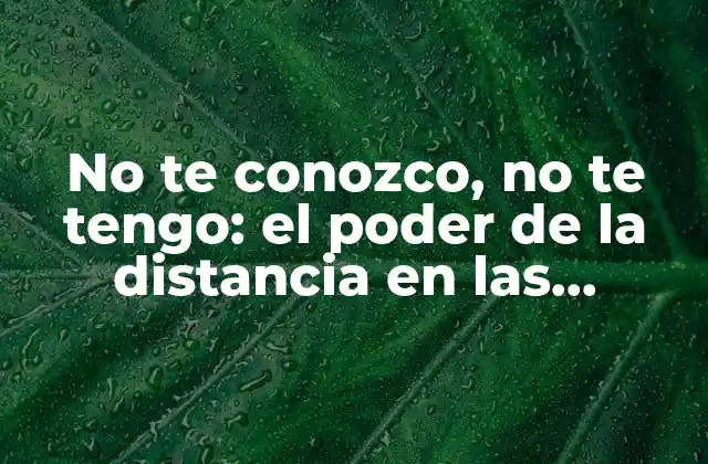 No Te Conozco, No Te Tengo: el Poder de la Distancia en las Relaciones