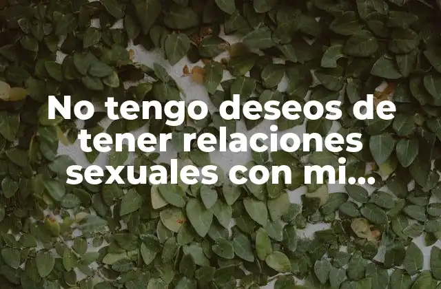 No Tengo Deseos de Tener Relaciones Sexuales con Mi Esposo: Causas y Soluciones