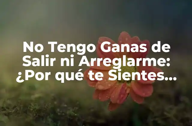 No Tengo Ganas de Salir ni Arreglarme: ¿por Qué Te Sientes Así?