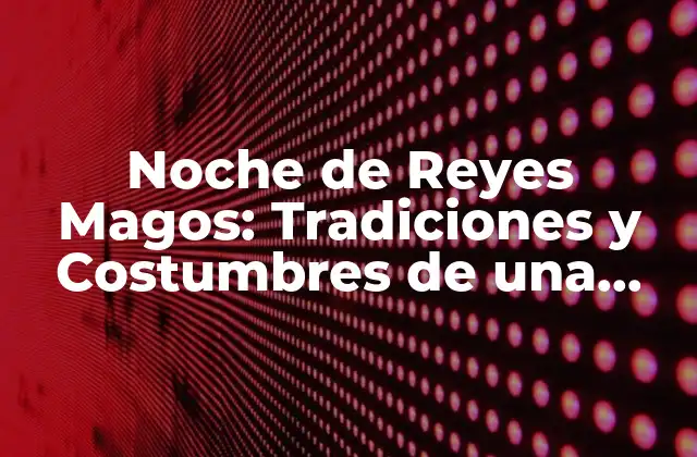 Noche de Reyes Magos: Tradiciones y Costumbres de una Fiesta Emblemática