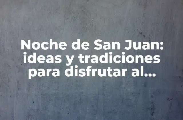 Noche de San Juan: Ideas y Tradiciones para Disfrutar Al Máximo