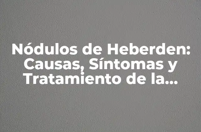 Nódulos de Heberden: Causas, Síntomas y Tratamiento de la Osteofitosis