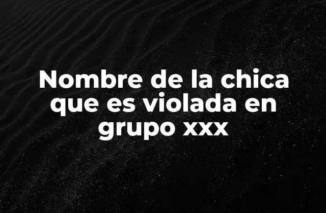 Nombre de la Chica que es Violada en Grupo Xxx