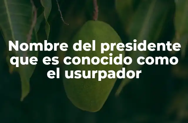 Nombre Del Presidente que es Conocido como el Usurpador