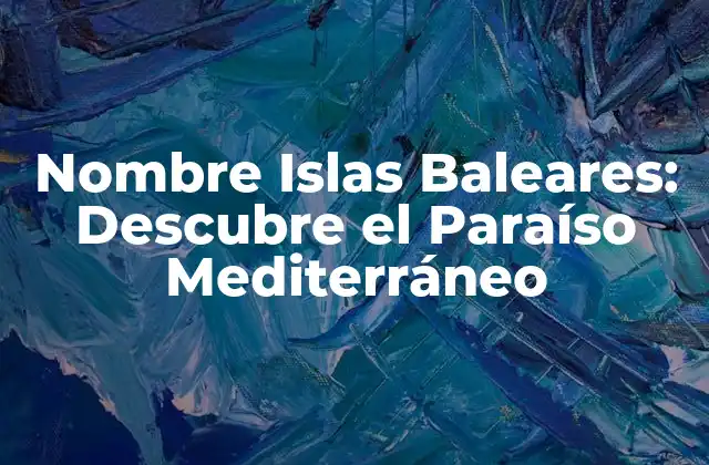 Nombre Islas Baleares: Descubre el Paraíso Mediterráneo