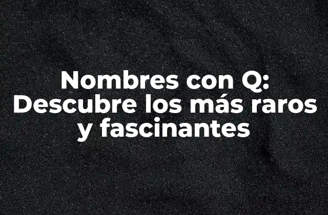 Nombres con Q: Descubre los Más Raros y Fascinantes