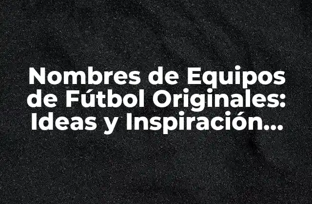 Nombres de Equipos de Fútbol Originales: Ideas y Inspiración para Tu Equipo