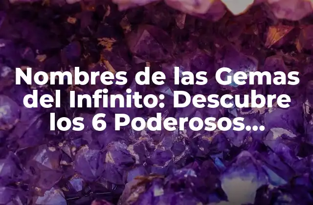 Nombres de las Gemas Del Infinito: Descubre los 6 Poderosos Artefactos