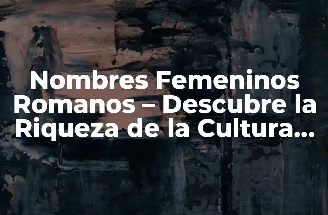 Nombres Femeninos Romanos – Descubre la Riqueza de la Cultura Romana