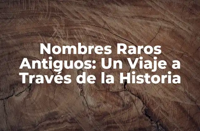 Nombres Raros Antiguos: un Viaje a Través de la Historia