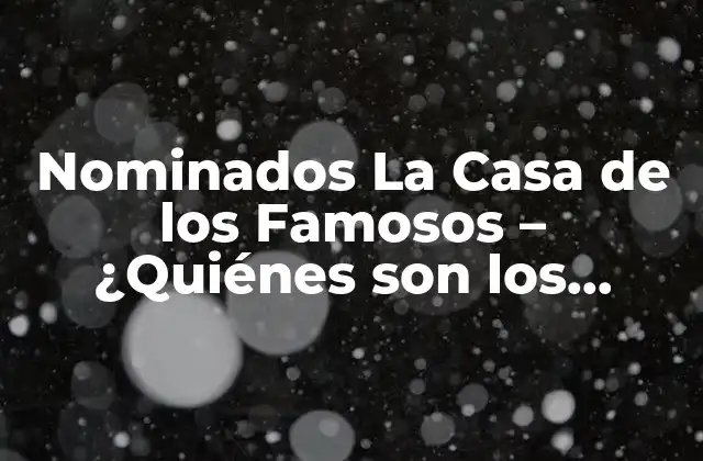 Nominados la Casa de los Famosos – ¿quiénes Son los Favoritos para Ganar?