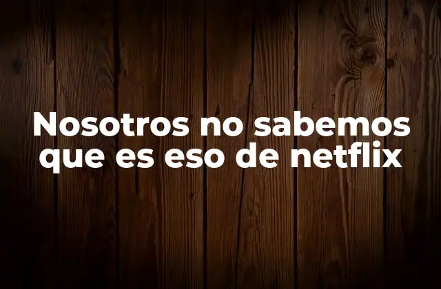 Nosotros No Sabemos que es Eso de Netflix
