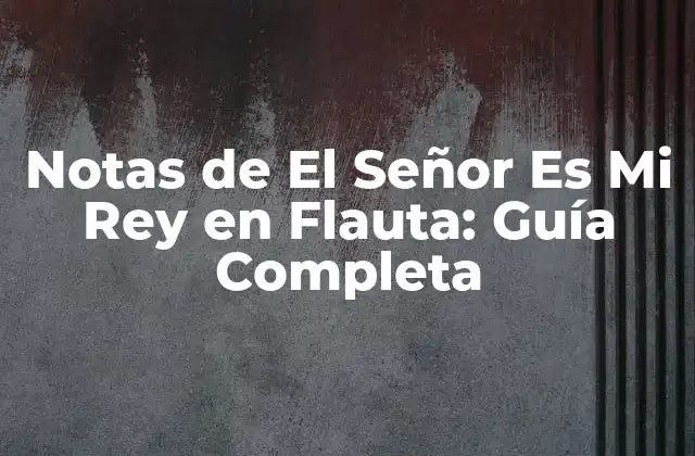 Notas de el Señor es Mi Rey en Flauta: Guía Completa