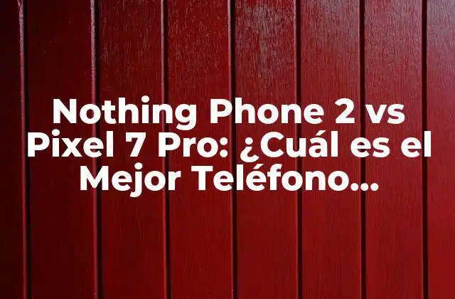 Nothing Phone 2 Vs Pixel 7 Pro: ¿cuál es el Mejor Teléfono Inteligente?