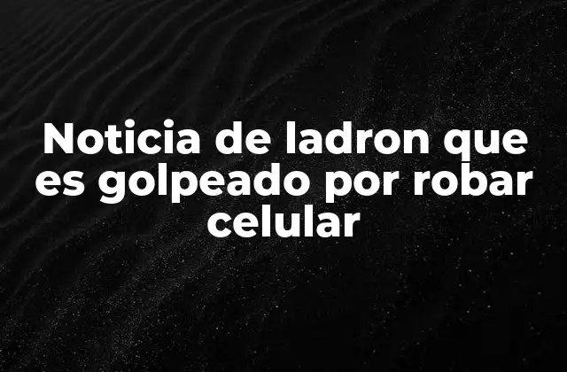 Noticia de Ladron que es Golpeado por Robar Celular 2 El fenómeno de la delincuencia tecnológica y la reacción ciudadana